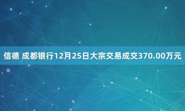 信德 成都银行12月25日大宗交易成交370.00万元