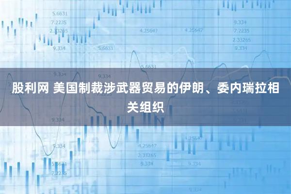 股利网 美国制裁涉武器贸易的伊朗、委内瑞拉相关组织