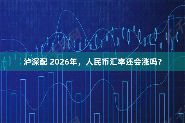泸深配 2026年，人民币汇率还会涨吗？