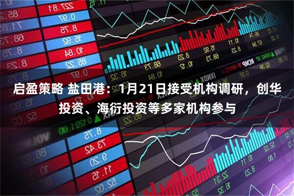 启盈策略 盐田港：1月21日接受机构调研，创华投资、海衍投资等多家机构参与