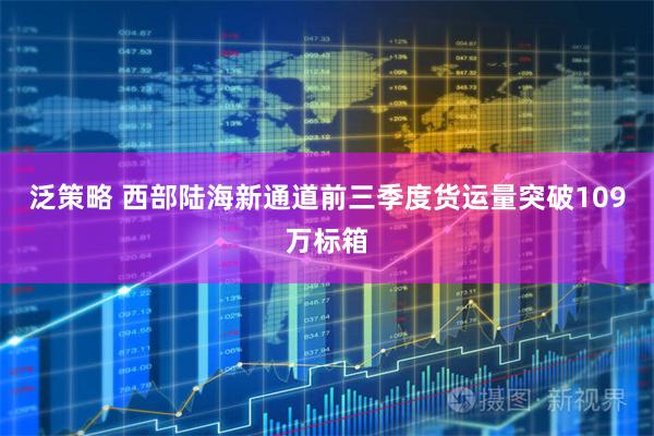 泛策略 西部陆海新通道前三季度货运量突破109万标箱