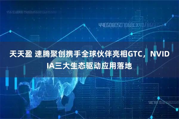 天天盈 速腾聚创携手全球伙伴亮相GTC，NVIDIA三大生态驱动应用落地