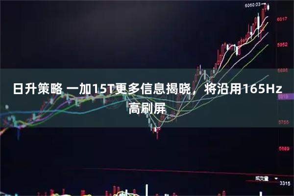 日升策略 一加15T更多信息揭晓，将沿用165Hz高刷屏