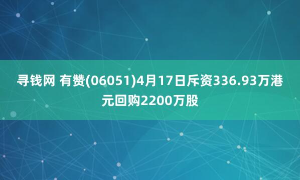 寻钱网 有赞(06051)4月17日斥资336.93万港元回购2200万股