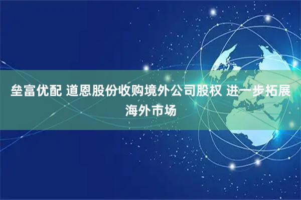 垒富优配 道恩股份收购境外公司股权 进一步拓展海外市场