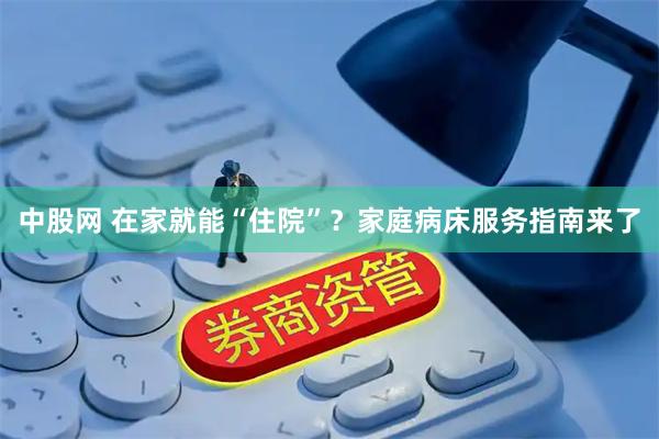 中股网 在家就能“住院”？家庭病床服务指南来了