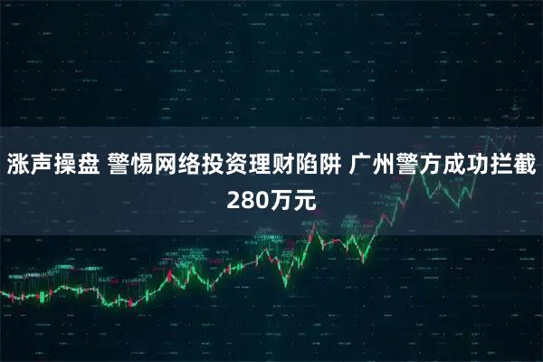 涨声操盘 警惕网络投资理财陷阱 广州警方成功拦截280万元