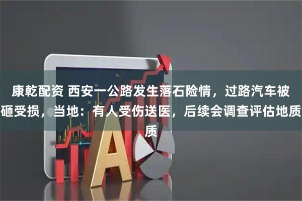 康乾配资 西安一公路发生落石险情，过路汽车被砸受损，当地：有人受伤送医，后续会调查评估地质