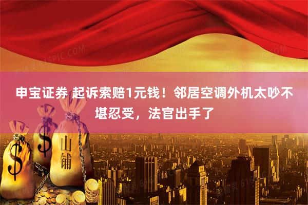 申宝证券 起诉索赔1元钱！邻居空调外机太吵不堪忍受，法官出手了